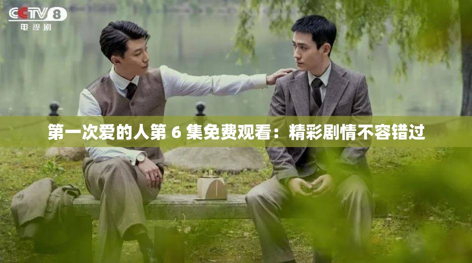第一次爱的人第 6 集免费观看：精彩剧情不容错过