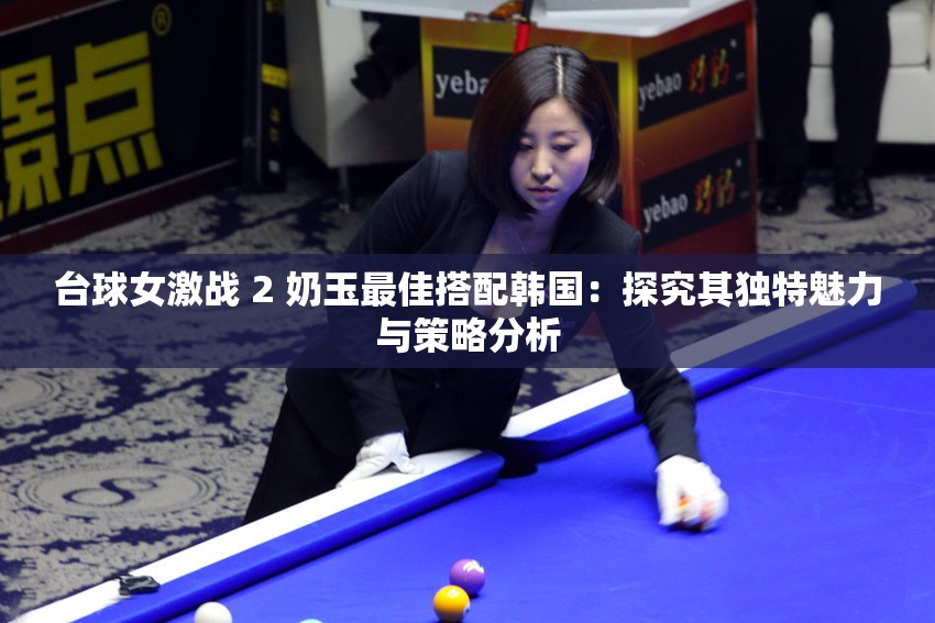 台球女激战 2 奶玉最佳搭配韩国：探究其独特魅力与策略分析