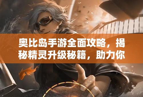 奥比岛手游全面攻略，揭秘精灵升级秘籍，助力你的精灵实现快速进化