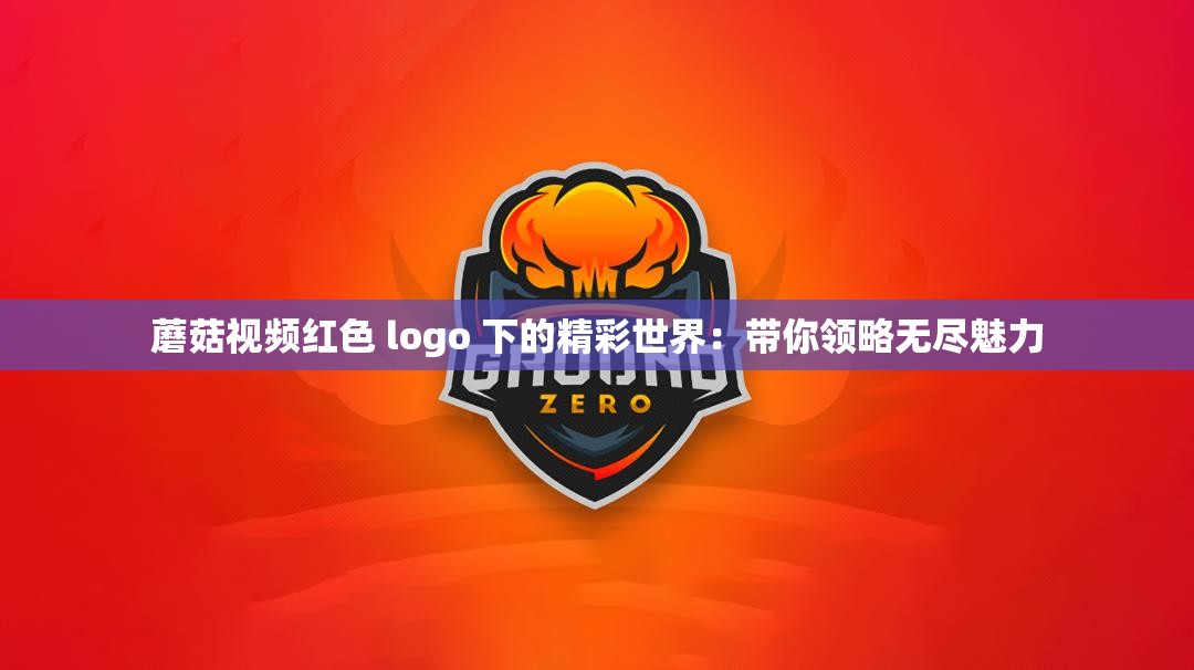 蘑菇视频红色 logo 下的精彩世界：带你领略无尽魅力