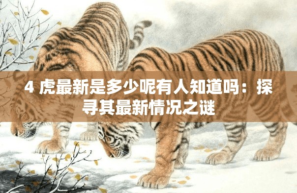 4 虎最新是多少呢有人知道吗：探寻其最新情况之谜