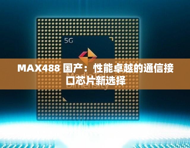 MAX488 国产：性能卓越的通信接口芯片新选择