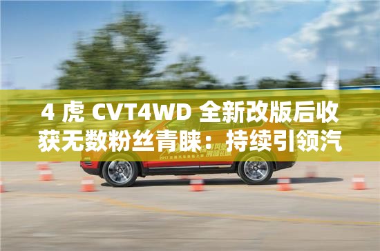 4 虎 CVT4WD 全新改版后收获无数粉丝青睐：持续引领汽车变革新潮流