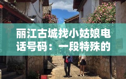 丽江古城找小姑娘电话号码：一段特殊的寻觅之旅