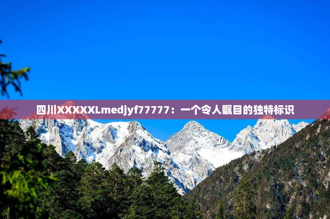 四川XXXXXLmedjyf77777：一个令人瞩目的独特标识