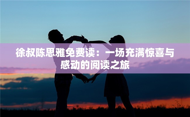 徐叔陈思雅免费读：一场充满惊喜与感动的阅读之旅