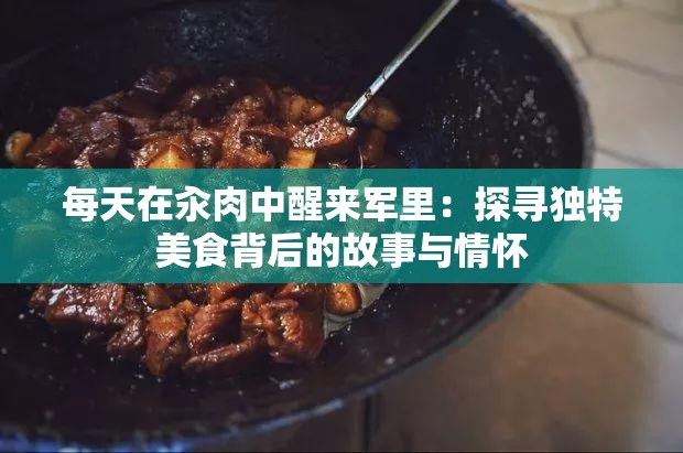 每天在汆肉中醒来军里：探寻独特美食背后的故事与情怀