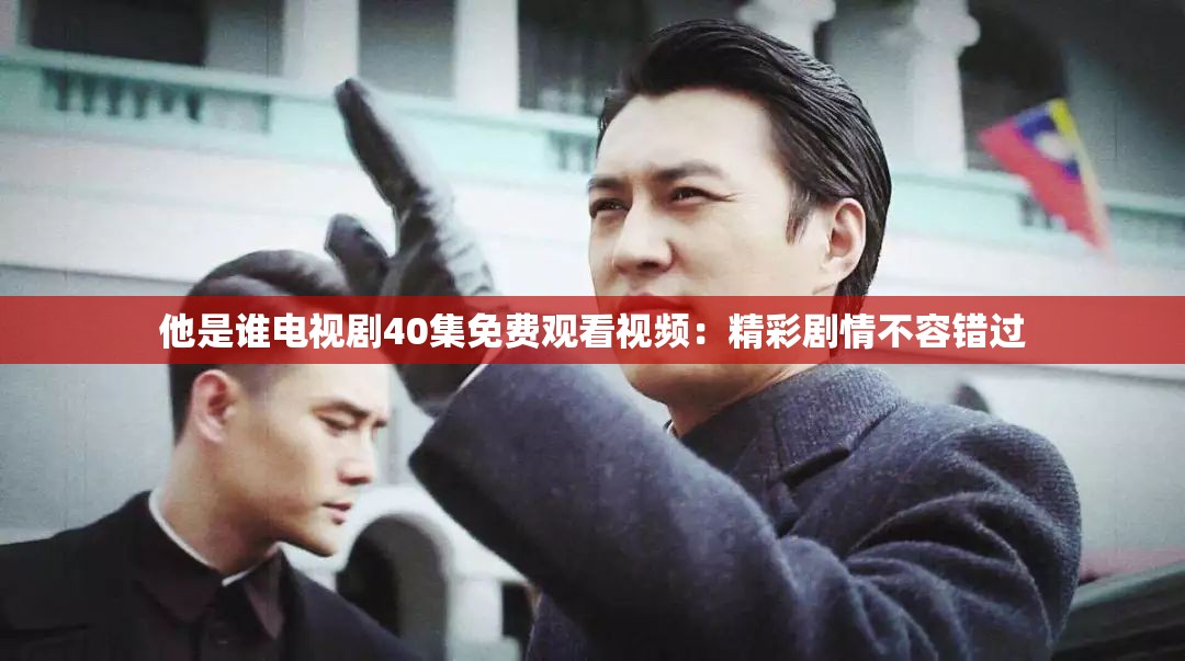 他是谁电视剧40集免费观看视频：精彩剧情不容错过