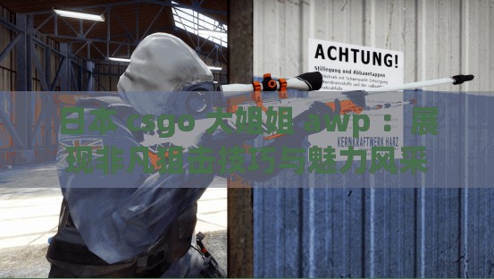 日本 csgo 大姐姐 awp ：展现非凡狙击技巧与魅力风采