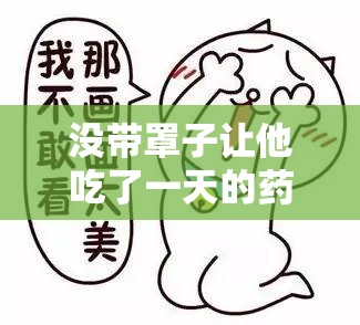 没带罩子让他吃了一天的药没事：一段令人意外的经历
