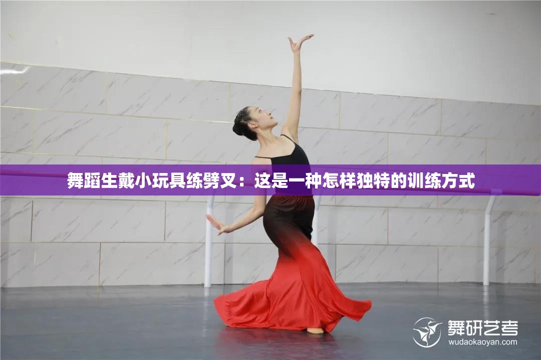 舞蹈生戴小玩具练劈叉：这是一种怎样独特的训练方式