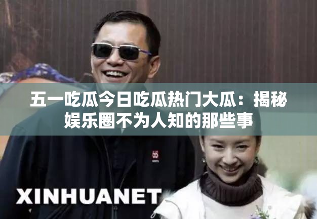 五一吃瓜今日吃瓜热门大瓜：揭秘娱乐圈不为人知的那些事