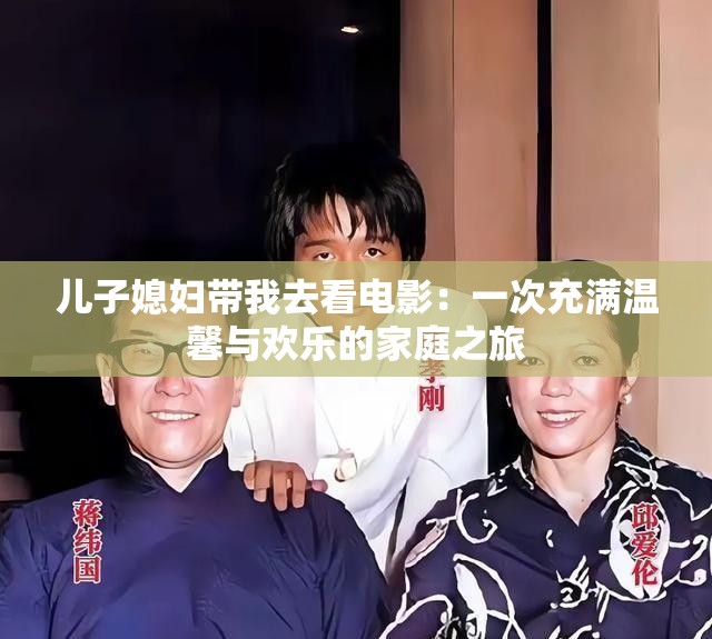 儿子媳妇带我去看电影：一次充满温馨与欢乐的家庭之旅