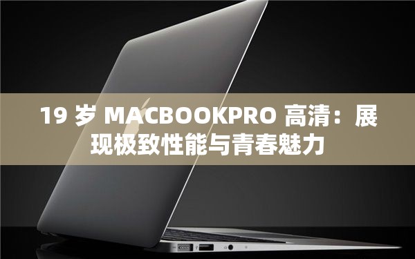 19 岁 MACBOOKPRO 高清：展现极致性能与青春魅力