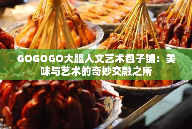 GOGOGO大胆人文艺术包子铺：美味与艺术的奇妙交融之所