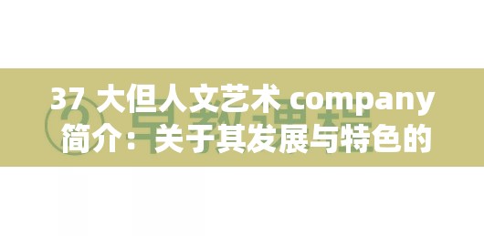 37 大但人文艺术 company 简介：关于其发展与特色的详细阐释