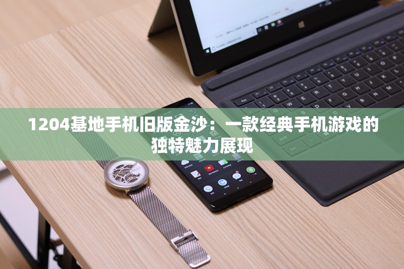 1204基地手机旧版金沙：一款经典手机游戏的独特魅力展现