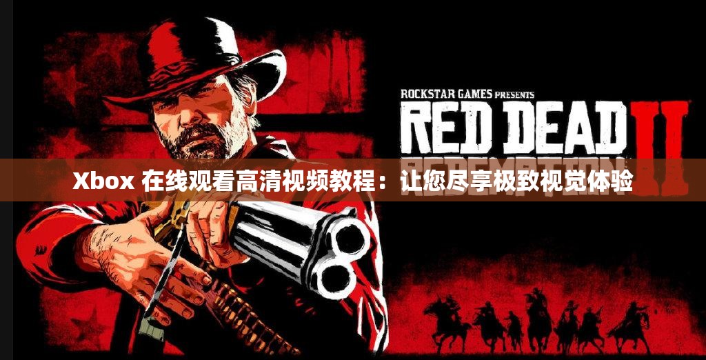 Xbox 在线观看高清视频教程：让您尽享极致视觉体验