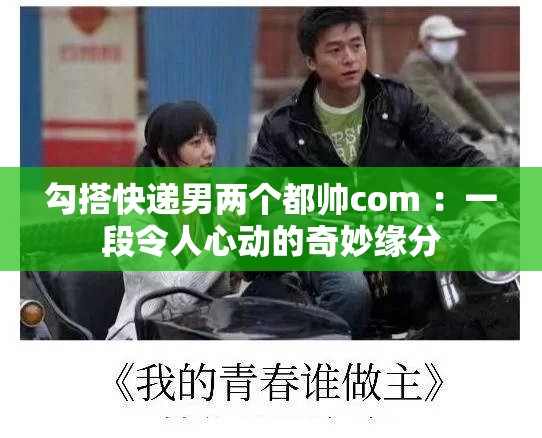勾搭快递男两个都帅com ：一段令人心动的奇妙缘分
