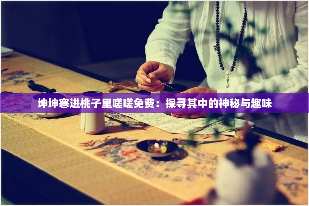 坤坤寒进桃子里嗟嗟免费：探寻其中的神秘与趣味