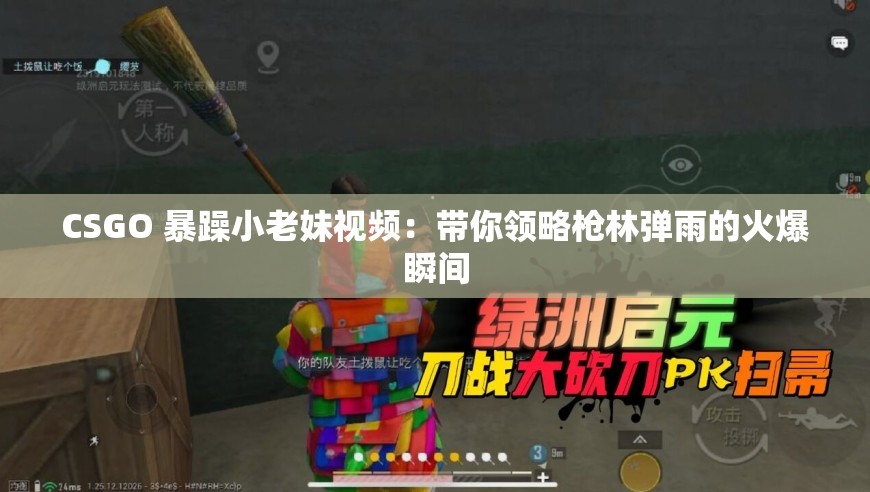 CSGO 暴躁小老妹视频：带你领略枪林弹雨的火爆瞬间