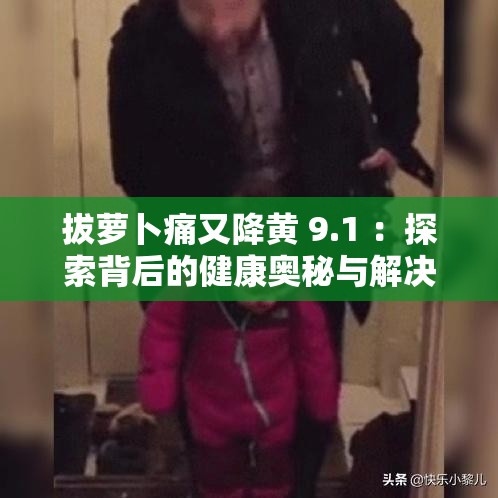 拔萝卜痛又降黄 9.1 ：探索背后的健康奥秘与解决之道