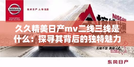 久久精美日产mv二线三线是什么：探寻其背后的独特魅力