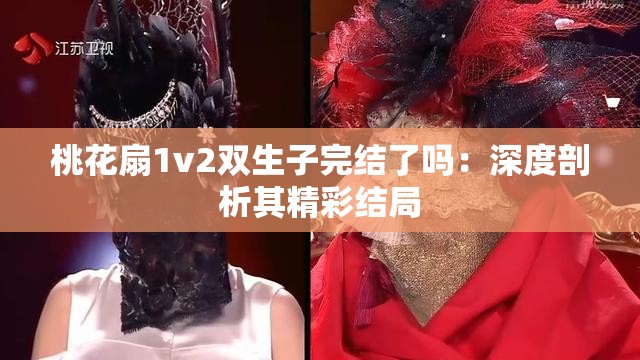 桃花扇1v2双生子完结了吗：深度剖析其精彩结局