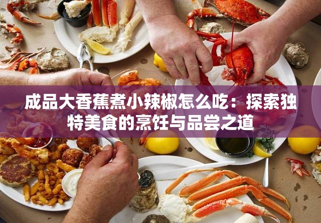 成品大香蕉煮小辣椒怎么吃：探索独特美食的烹饪与品尝之道