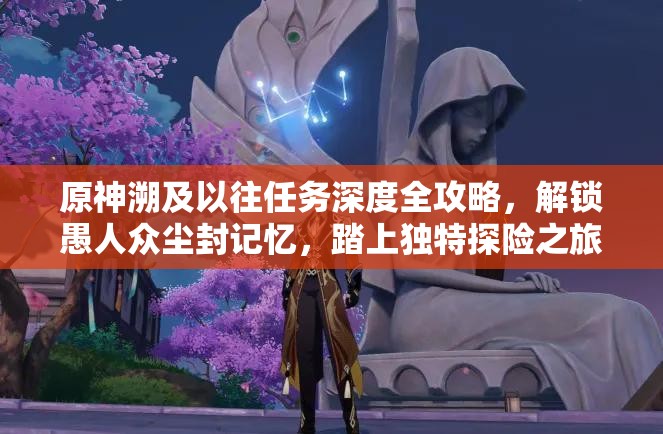 原神溯及以往任务深度全攻略，解锁愚人众尘封记忆，踏上独特探险之旅