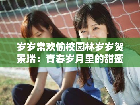 岁岁常欢愉校园林岁岁贺景瑞：青春岁月里的甜蜜爱恋故事