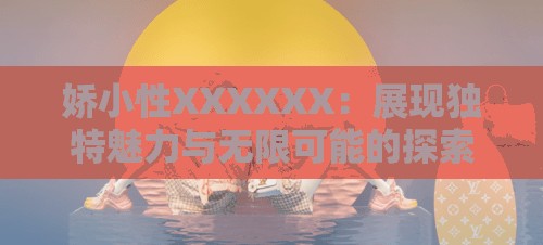 娇小性XXXXXX：展现独特魅力与无限可能的探索之旅