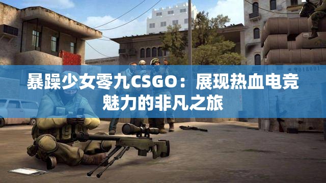 暴躁少女零九CSGO：展现热血电竞魅力的非凡之旅