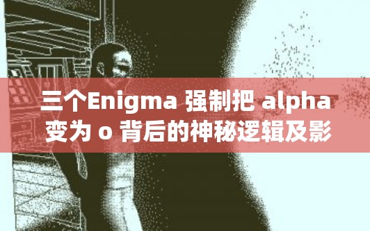 三个Enigma 强制把 alpha 变为 o 背后的神秘逻辑及影响