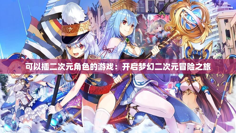 可以插二次元角色的游戏：开启梦幻二次元冒险之旅