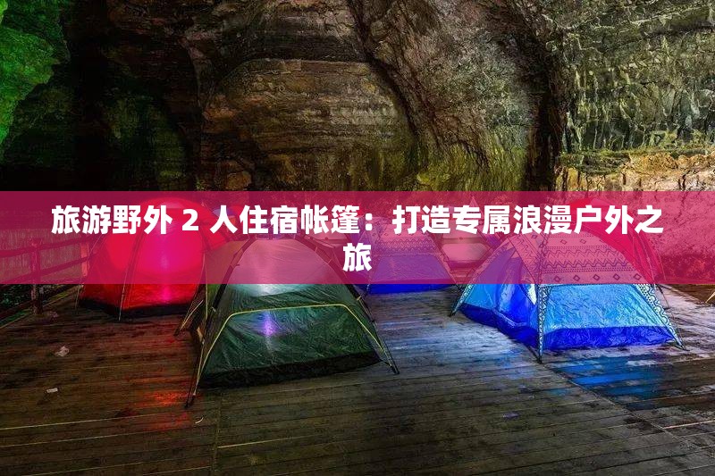 旅游野外 2 人住宿帐篷：打造专属浪漫户外之旅