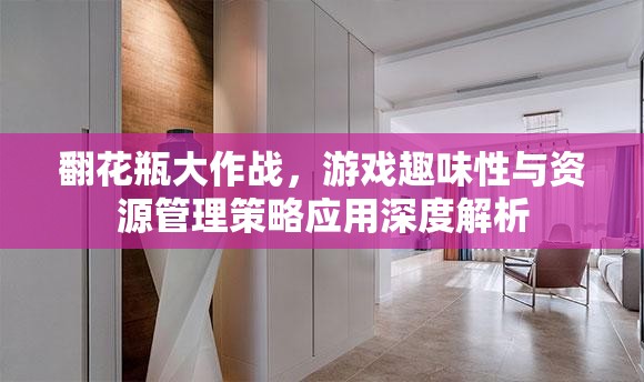 翻花瓶大作战，游戏趣味性与资源管理策略应用深度解析