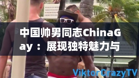 中国帅男同志ChinaGay ：展现独特魅力与风采的群体
