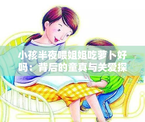 小孩半夜喂姐姐吃萝卜好吗：背后的童真与关爱探索