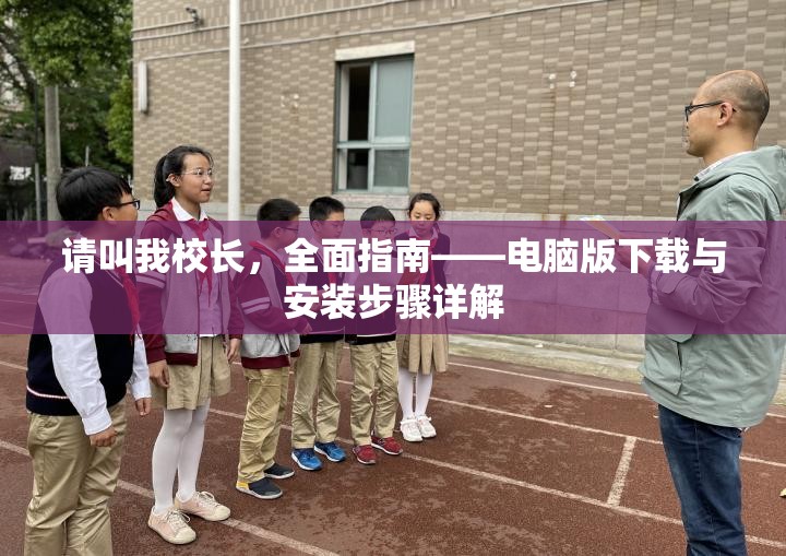 请叫我校长，全面指南——电脑版下载与安装步骤详解