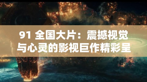 91 全国大片：震撼视觉与心灵的影视巨作精彩呈现