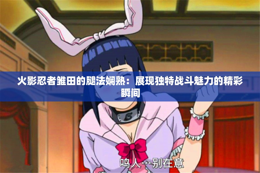 火影忍者雏田的腿法娴熟：展现独特战斗魅力的精彩瞬间