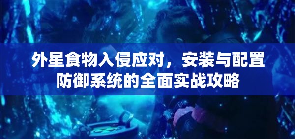 外星食物入侵应对，安装与配置防御系统的全面实战攻略
