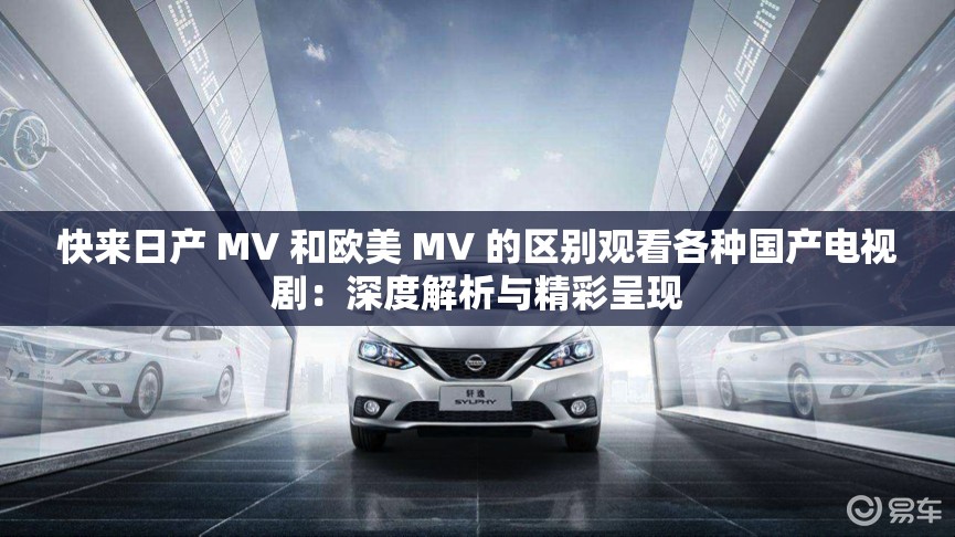 快来日产 MV 和欧美 MV 的区别观看各种国产电视剧：深度解析与精彩呈现