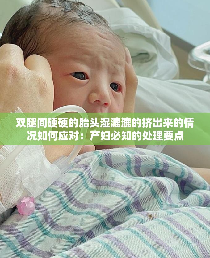 双腿间硬硬的胎头湿漉漉的挤出来的情况如何应对：产妇必知的处理要点