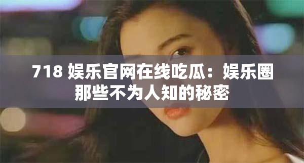 718 娱乐官网在线吃瓜：娱乐圈那些不为人知的秘密