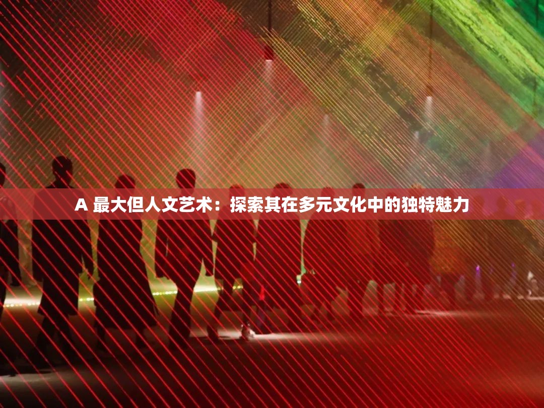 A 最大但人文艺术：探索其在多元文化中的独特魅力