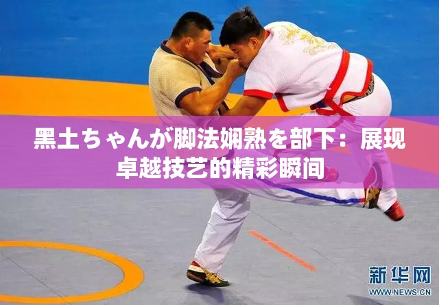 黑土ちゃんが脚法娴熟を部下：展现卓越技艺的精彩瞬间