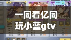 一同看亿同玩小蓝gtv：开启精彩无限的娱乐之旅