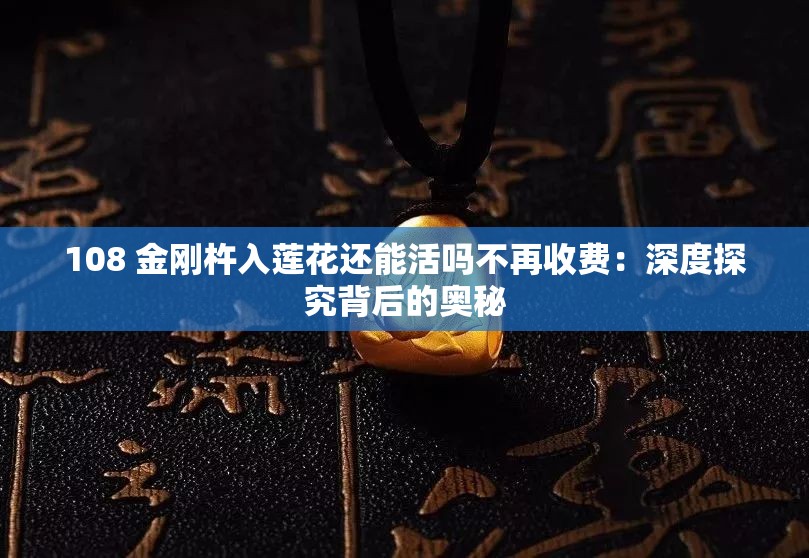 108 金刚杵入莲花还能活吗不再收费：深度探究背后的奥秘